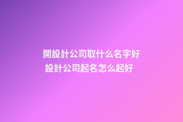 開設計公司取什么名字好 設計公司起名怎么起好-第1張-公司起名-玄機派